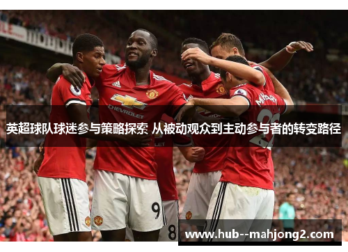 英超球队球迷参与策略探索 从被动观众到主动参与者的转变路径