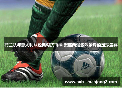 荷兰队与意大利队经典对抗再续 聚焦两强激烈争锋的足球盛宴
