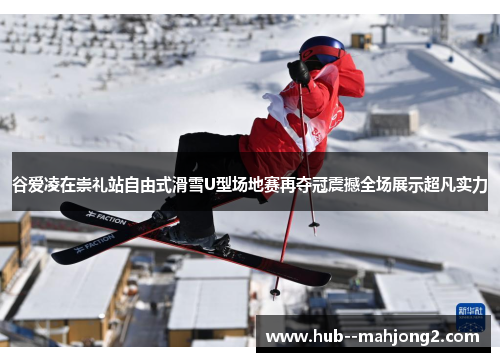 谷爱凌在崇礼站自由式滑雪U型场地赛再夺冠震撼全场展示超凡实力