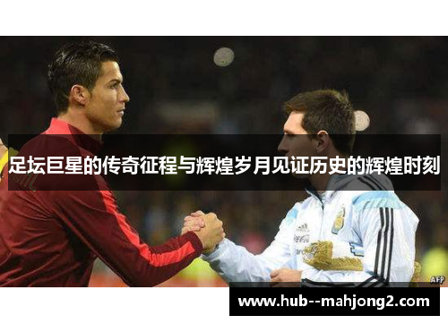 足坛巨星的传奇征程与辉煌岁月见证历史的辉煌时刻