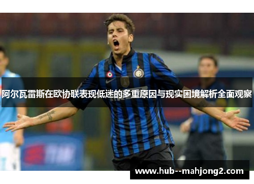 阿尔瓦雷斯在欧协联表现低迷的多重原因与现实困境解析全面观察