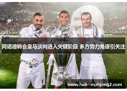 阿诺德转会皇马谈判进入关键阶段 多方势力角逐引关注