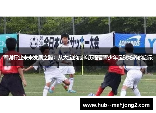青训行业未来发展之路：从大宝的成长历程看青少年足球培养的启示