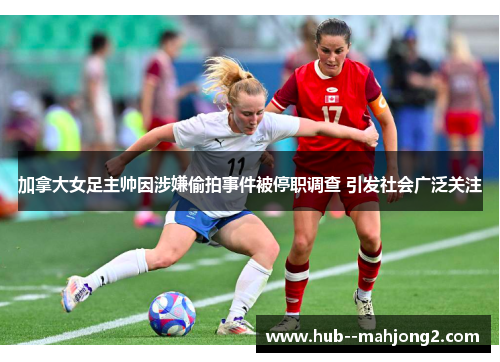 加拿大女足主帅因涉嫌偷拍事件被停职调查 引发社会广泛关注