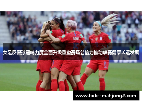 女足反假球黑哨力度全面升级重塑赛场公信力推动联赛健康长远发展