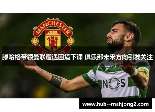 滕哈格带领曼联遭遇困境下课 俱乐部未来方向引发关注