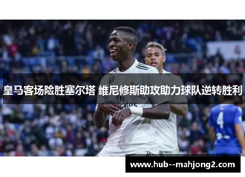 皇马客场险胜塞尔塔 维尼修斯助攻助力球队逆转胜利