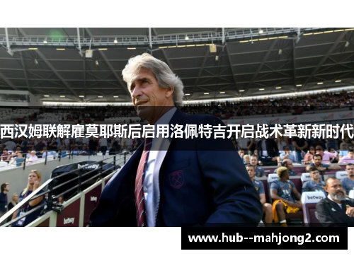 西汉姆联解雇莫耶斯后启用洛佩特吉开启战术革新新时代