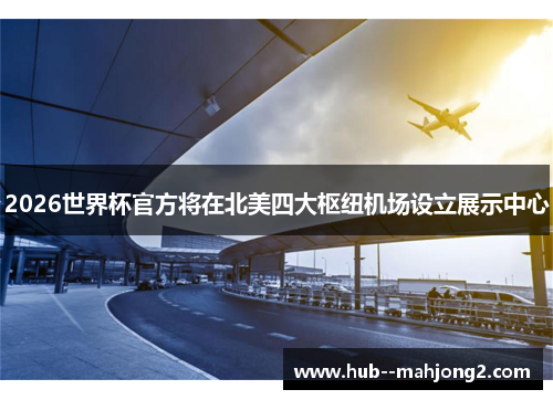2026世界杯官方将在北美四大枢纽机场设立展示中心