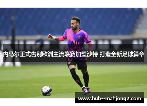 内马尔正式告别欧洲主流联赛加盟沙特 打造全新足球篇章