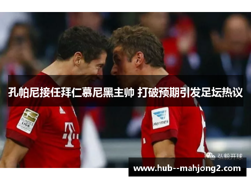 孔帕尼接任拜仁慕尼黑主帅 打破预期引发足坛热议