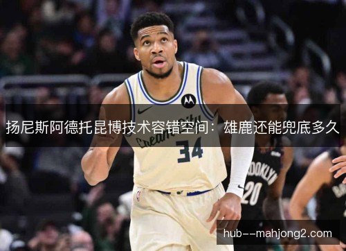 扬尼斯阿德托昆博技术容错空间：雄鹿还能兜底多久